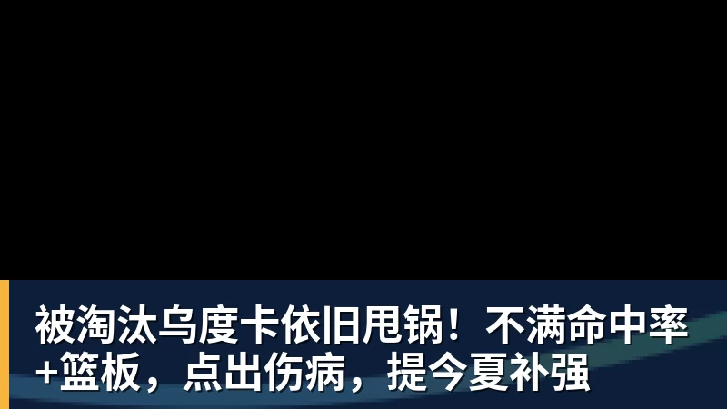 被淘汰乌度卡依旧甩锅!不满命中率+篮板,点出伤病,提今夏补强