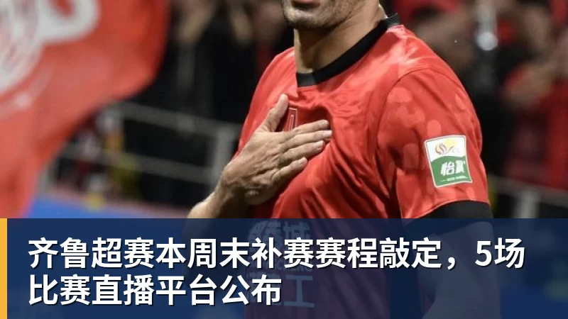齐鲁超赛本周末补赛赛程敲定，5场比赛直播平台公布