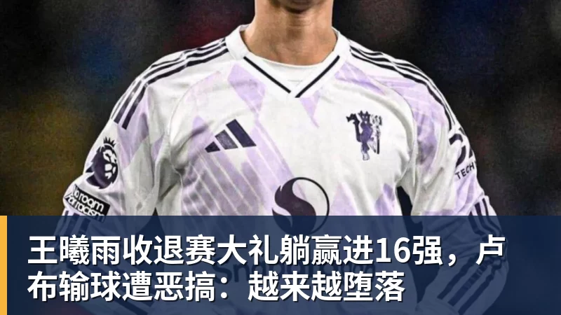 王曦雨收退赛大礼躺赢进16强，卢布输球遭恶搞：越来越堕落
