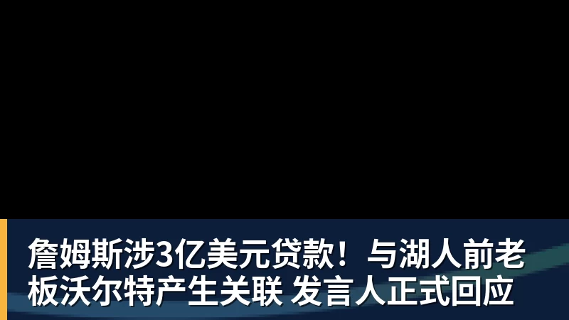 詹姆斯涉3亿美元贷款！与湖人前老板沃尔特产生关联 发言人正式回应
