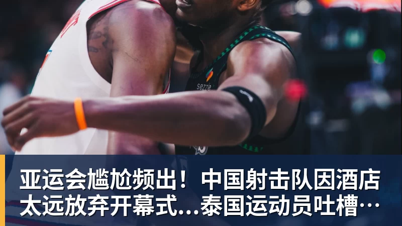 亚运会尴尬频出！中国射击队因酒店太远放弃开幕式...泰国运动员吐槽吃不饱；韩国运动员发文“救救我们”