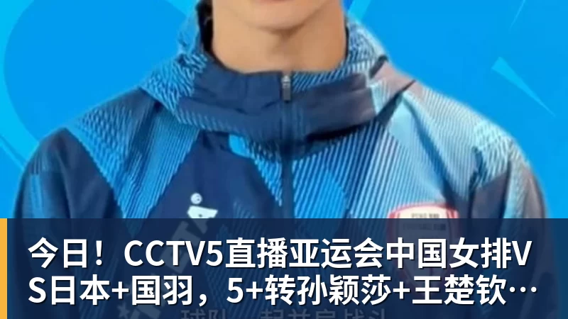 今日！CCTV5直播亚运会中国女排VS日本+国羽，5+转孙颖莎+王楚钦领衔国乒出战