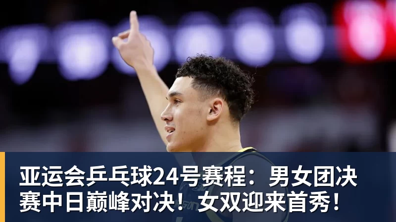 亚运会乒乓球24号赛程：男女团决赛中日巅峰对决！女双迎来首秀！
