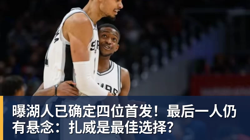 曝湖人已确定四位首发！最后一人仍有悬念：扎威是最佳选择？