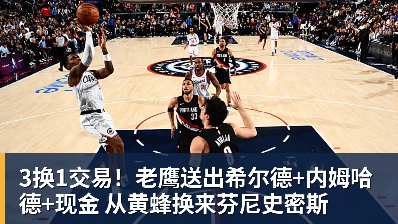 3换1交易！老鹰送出希尔德+内姆哈德+现金 从黄蜂换来芬尼史密斯