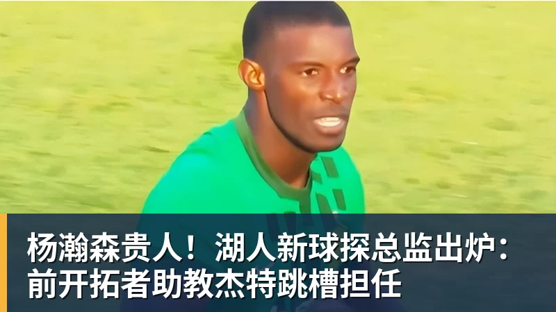 杨瀚森贵人！湖人新球探总监出炉：前开拓者助教杰特跳槽担任