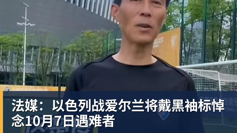 法媒：以色列战爱尔兰将戴黑袖标悼念10月7日遇难者