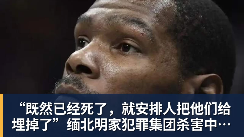 “既然已经死了,就安排人把他们给埋掉了”缅北明家犯罪集团杀害中国人细节获披露