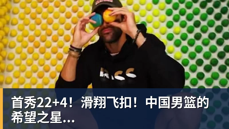 首秀22+4！滑翔飞扣！中国男篮的希望之星...