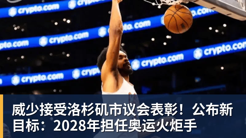 威少接受洛杉矶市议会表彰!公布新目标:2028年担任奥运火炬手