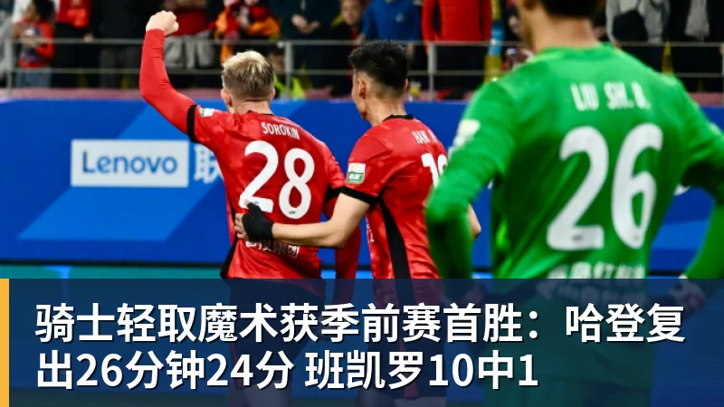骑士轻取魔术获季前赛首胜：哈登复出26分钟24分 班凯罗10中1