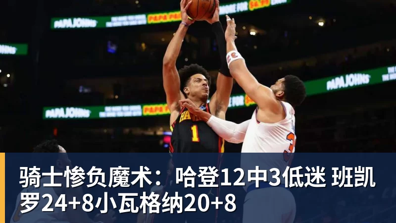骑士惨负魔术：哈登12中3低迷 班凯罗24+8小瓦格纳20+8