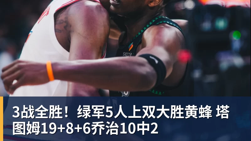 3战全胜！绿军5人上双大胜黄蜂 塔图姆19+8+6乔治10中2