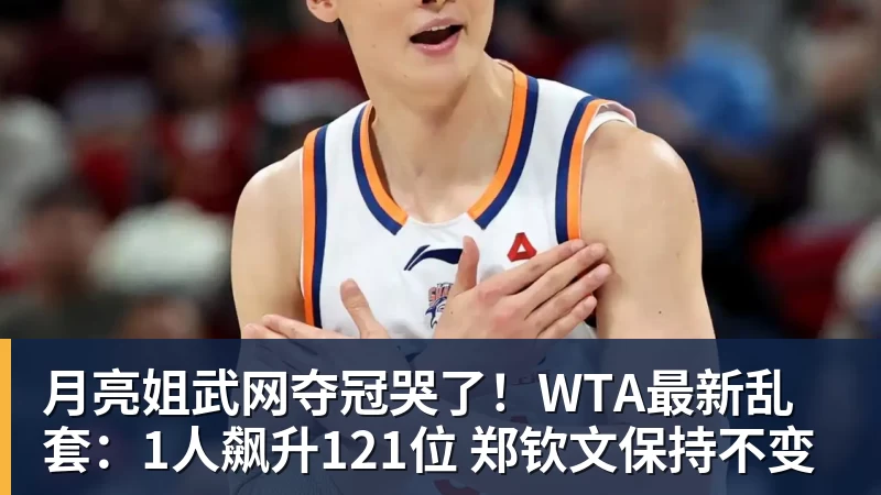 月亮姐武网夺冠哭了!WTA最新乱套:1人飙升121位 郑钦文保持不变