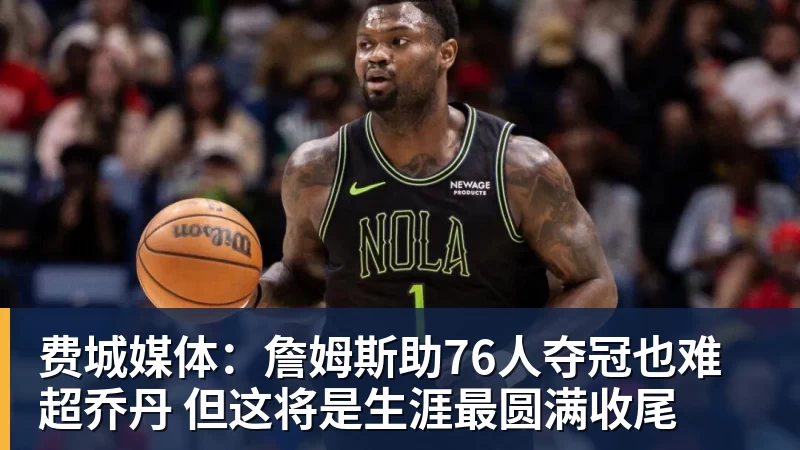 费城媒体：詹姆斯助76人夺冠也难超乔丹 但这将是生涯最圆满收尾