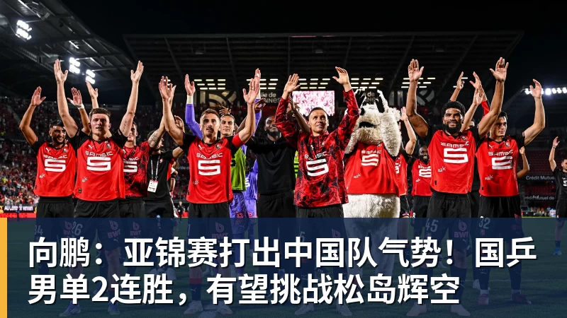 向鹏:亚锦赛打出中国队气势!国乒男单2连胜,有望挑战松岛辉空