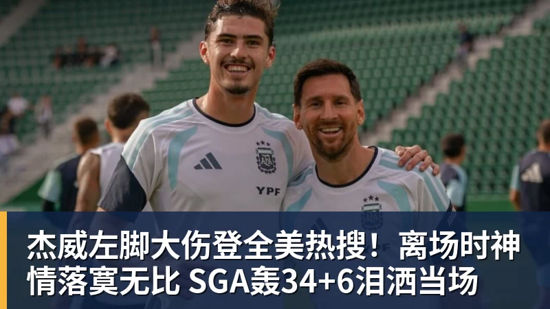 杰威左脚大伤登全美热搜！离场时神情落寞无比 SGA轰34+6泪洒当场
